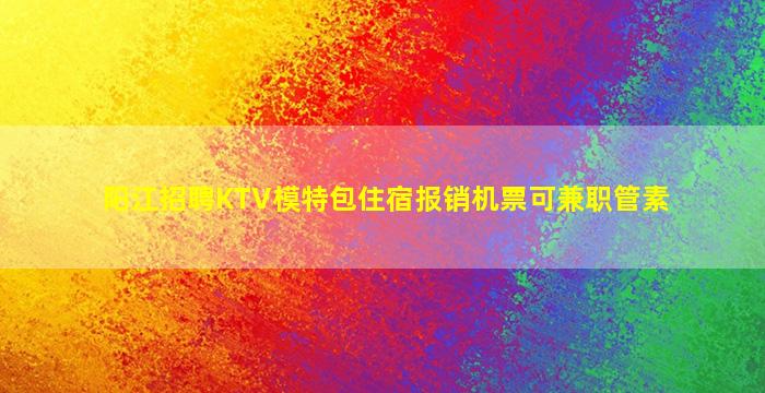 阳江招聘KTV模特包住宿报销机票可兼职管素